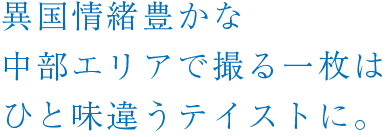 異国情緒豊かな中部エリアで撮る一枚はひと味違うテイストに。